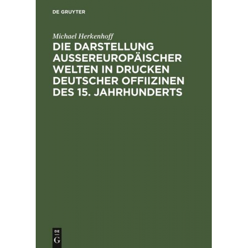 Michael Herkenhoff - Die Darstellung aussereuropäischer Welten in Drucken deutscher Offiizinen des 15. Jahrhunderts