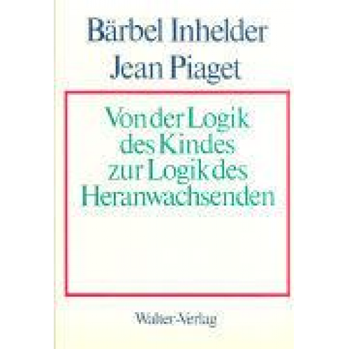 Jean Piaget & Bärbel Inhelder - Von der Logik des Kindes zur Logik des Heranwachsenden