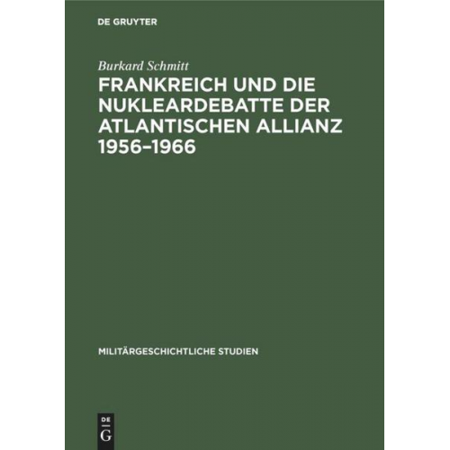 Burkard Schmitt - Frankreich und die Nukleardebatte der Atlantischen Allianz 1956–1966