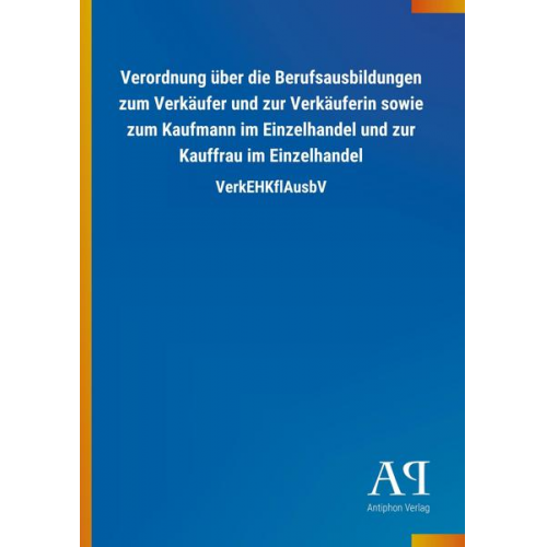 Antiphon Verlag - Verordnung über die Berufsausbildungen zum Verkäufer und zur Verkäuferin sowie zum Kaufmann im Einzelhandel und zur Kauffrau im Einzelhandel