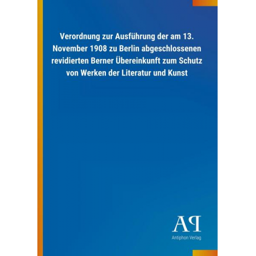 Antiphon Verlag - Verordnung zur Ausführung der am 13. November 1908 zu Berlin abgeschlossenen revidierten Berner Übereinkunft zum Schutz von Werken der Literatur und K