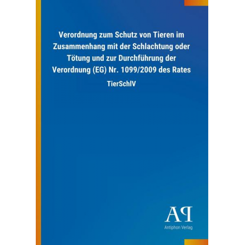 Antiphon Verlag - Verordnung zum Schutz von Tieren im Zusammenhang mit der Schlachtung oder Tötung und zur Durchführung der Verordnung (EG) Nr. 1099/2009 des Rates