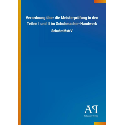 Antiphon Verlag - Verordnung über die Meisterprüfung in den Teilen I und II im Schuhmacher-Handwerk