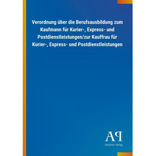 Antiphon Verlag - Verordnung über die Berufsausbildung zum Kaufmann für Kurier-, Express- und Postdienstleistungen/zur Kauffrau für Kurier-, Express- und Postdienstleis