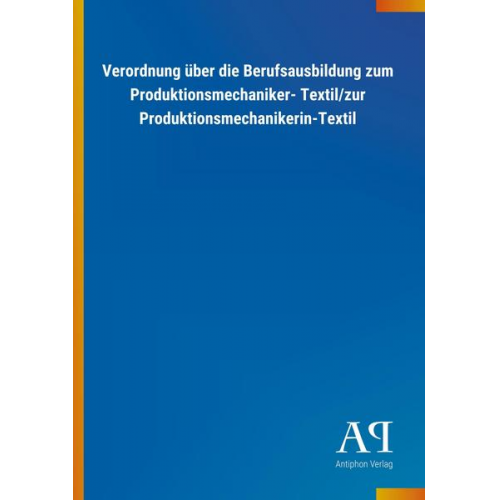 Antiphon Verlag - Verordnung über die Berufsausbildung zum Produktionsmechaniker- Textil/zur Produktionsmechanikerin-Textil