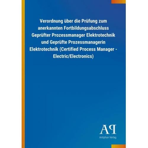 Antiphon Verlag - Verordnung über die Prüfung zum anerkannten Fortbildungsabschluss Geprüfter Prozessmanager Elektrotechnik und Geprüfte Prozessmanagerin Elektrotechnik