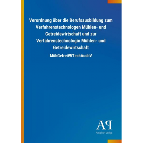 Antiphon Verlag - Verordnung über die Berufsausbildung zum Verfahrenstechnologen Mühlen- und Getreidewirtschaft und zur Verfahrenstechnologin Mühlen- und Getreidewirtsc