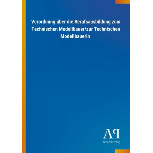 Antiphon Verlag - Verordnung über die Berufsausbildung zum Technischen Modellbauer/zur Technischen Modellbauerin