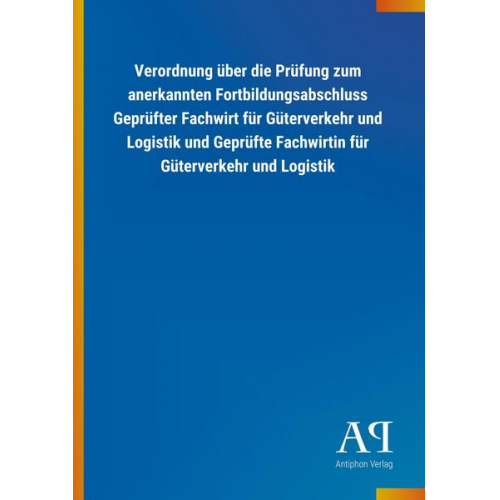 Antiphon Verlag - Verordnung über die Prüfung zum anerkannten Fortbildungsabschluss Geprüfter Fachwirt für Güterverkehr und Logistik und Geprüfte Fachwirtin für Güterve