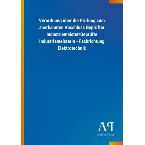 Antiphon Verlag - Verordnung über die Prüfung zum anerkannten Abschluss Geprüfter Industriemeister/Geprüfte Industriemeisterin - Fachrichtung Elektrotechnik