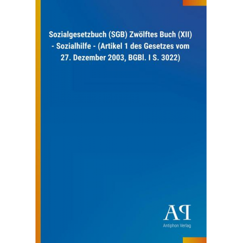 Antiphon Verlag - Sozialgesetzbuch (SGB) Zwölftes Buch (XII) - Sozialhilfe - (Artikel 1 des Gesetzes vom 27. Dezember 2003, BGBl. I S. 3022)