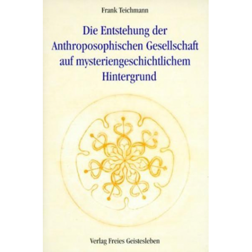 Frank Teichmann - Die Entstehung der Anthroposophischen Gesellschaft auf mysteriengeschichtlichem Hintergrund