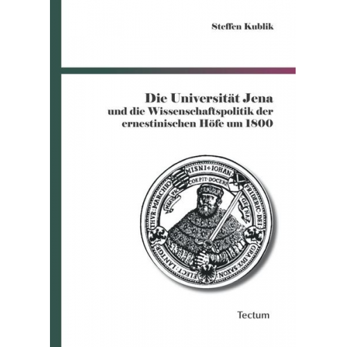 Steffen Kublik - Die Universität Jena und die Wissenschaftspolitik der ernestinischen Höfe um 1800