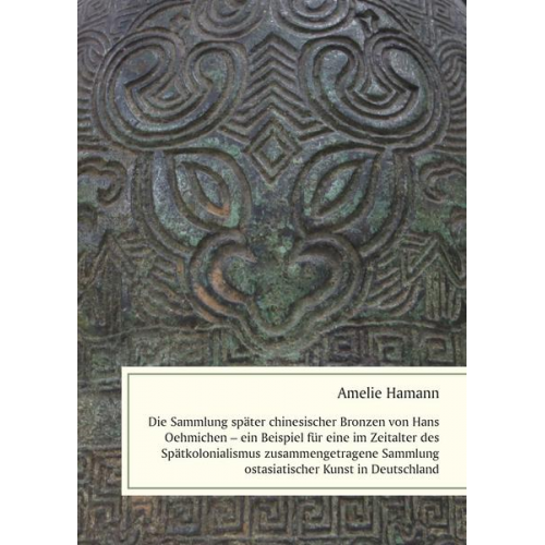 Amelie Hamann - Die Sammlung später chinesischer Bronzen von Hans Oehmichen – ein Beispiel für eine im Zeitalter des Spätkolonialismus zusammengetragene Sammlung osta
