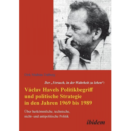 Dirk Dalberg - Der 'Versuch, in der Wahrheit zu leben': Václav Havels Politikbegriff und politische Strategie in den Jahren 1969 bis 1989