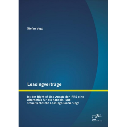 Stefan Vogt - Leasingverträge: Ist der Right-of-Use-Ansatz der IFRS eine Alternative für die handels-und steuerrechtliche Leasingbilanzierung?