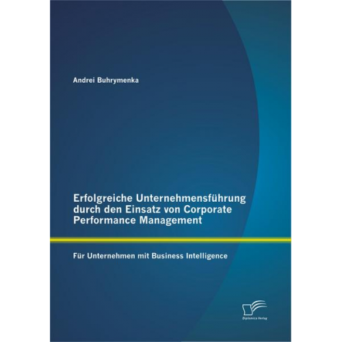 Andrei Buhrymenka - Erfolgreiche Unternehmensführung durch den Einsatz von Corporate Performance Management: Für Unternehmen mit Business Intelligence