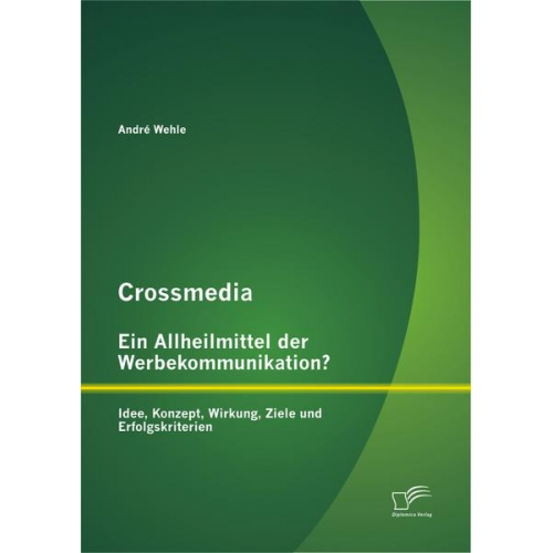 André Wehle - Crossmedia - Ein Allheilmittel der Werbekommunikation? Idee, Konzept, Wirkung, Ziele und Erfolgskriterien