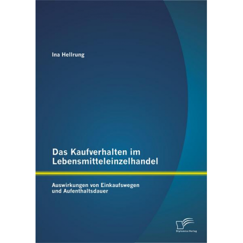 Ina Hellrung - Das Kaufverhalten im Lebensmitteleinzelhandel: Auswirkungen von Einkaufswegen und Aufenthaltsdauer