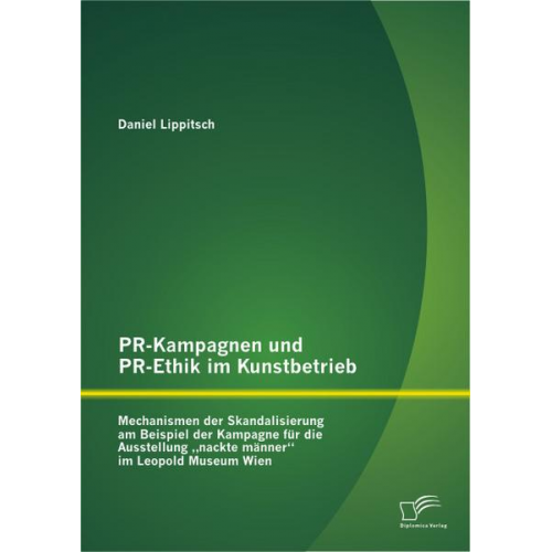 Daniel Lippitsch - PR-Kampagnen und PR-Ethik im Kunstbetrieb: Mechanismen der Skandalisierung am Beispiel der Kampagne für die Ausstellung 'nackte männer' im Leopold Mus