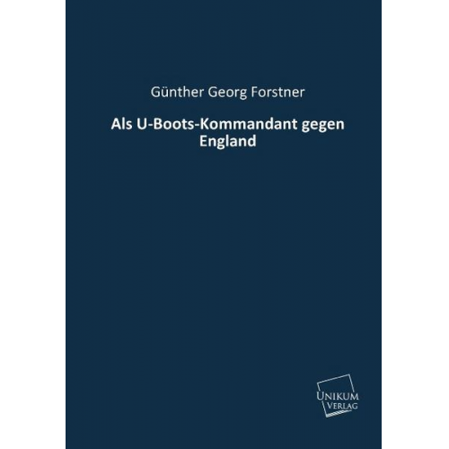 Günther Georg Forstner - Als U-Boots-Kommandant gegen England