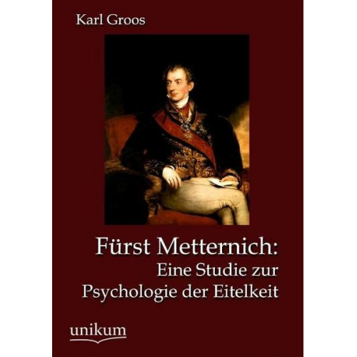 Karl Groos - Fürst Metternich: Eine Studie zur Psychologie der Eitelkeit