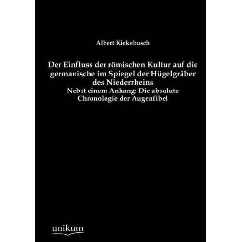 Albert Kiekebusch - Der Einfluss der römischen Kultur auf die germanische im Spiegel der Hügelgräber des Niederrheins