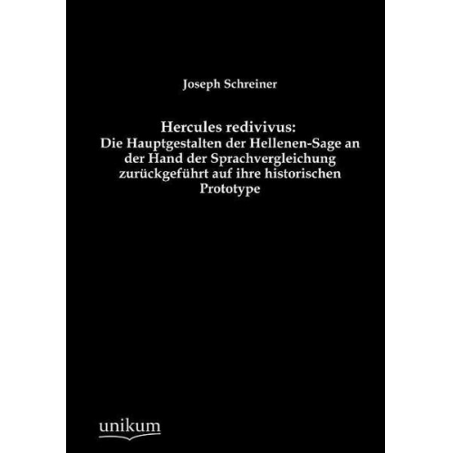 Joseph Schreiner - Hercules redivivus: Die Hauptgestalten der Hellenen-Sage an der Hand der Sprachvergleichung zurückgeführt auf ihre historischen Prototype