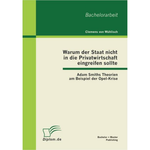 Clemens Wühlisch - Warum der Staat nicht in die Privatwirtschaft eingreifen sollte: Adam Smiths Theorien am Beispiel der Opel-Krise