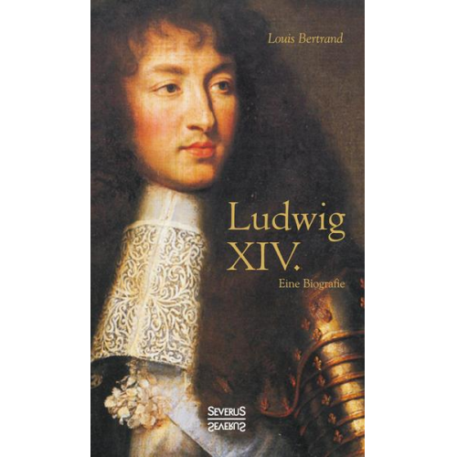 Louis Bertrand - Ludwig XIV. / Louis XIV. / Ludwig der Vierzehnte – Der Sonnenkönig. Eine Biographie