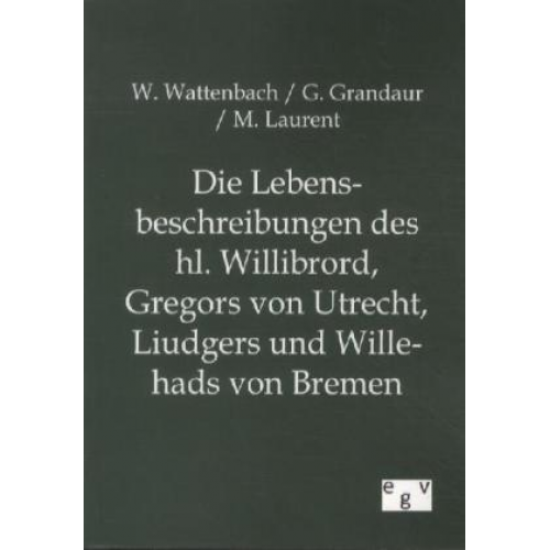 Wilhelm Wattenbach & G. Grandaur & M. Laurent - Die Lebensbeschreibungen des hl. Willibrord, Gregors von Utrecht, Liudgers und Willehads von Bremen