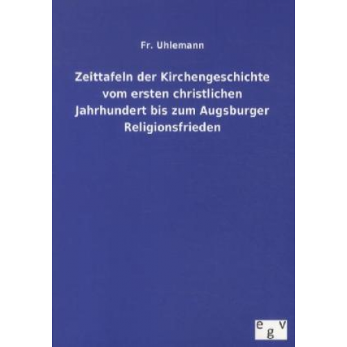 Fr. Uhlemann - Zeittafeln der Kirchengeschichte vom ersten christlichen Jahrhundert bis zum Augsburger Religionsfrieden