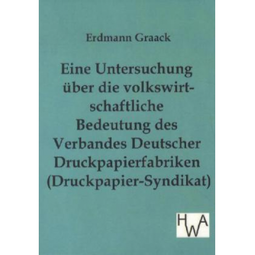 Erdmann Graack - Eine Untersuchung über die volkswirtschaftliche Bedeutung des Verbandes Deutscher Druckpapier-fabriken (Druckpapier-Syndikat)