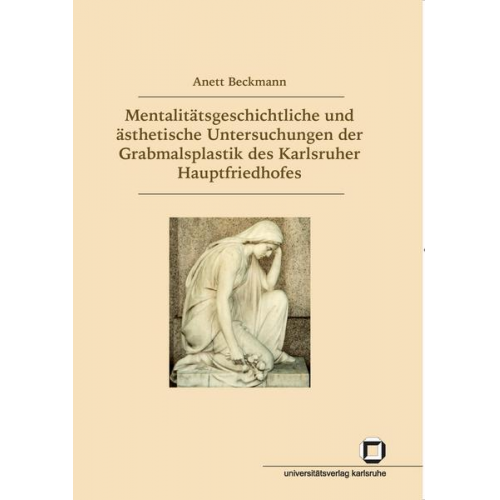 Anett Beckmann - Mentalitätsgeschichtliche und ästhetische Untersuchungen der Grabmalsplastik des Karlsruher Hauptfriedhofes