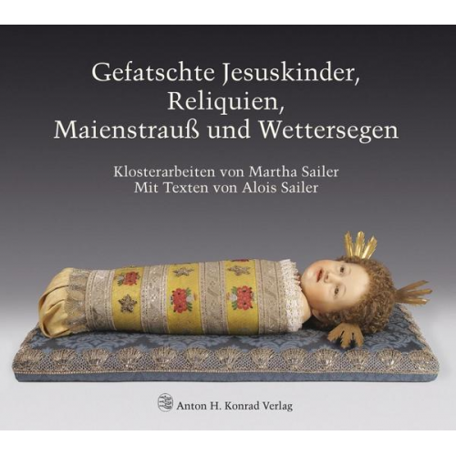 Alois Sailer & Martha Sailer - Gefatschte Jesuskinder, Reliquien, Maienstrauß und Wettersegen. Klosterarbeiten von Martha Sailer