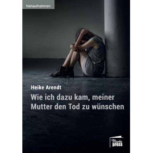 Heike Arendt - Wie ich dazu kam, meiner Mutter den Tod zu wünschen