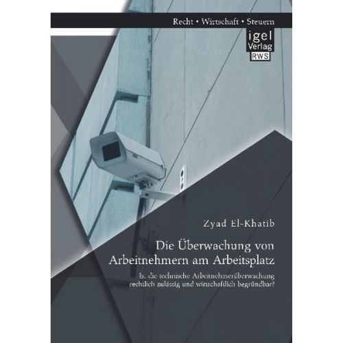 Zyad El-Khatib - Die Überwachung von Arbeitnehmern am Arbeitsplatz: Ist die technische Arbeitnehmerüberwachung rechtlich zulässig und wirtschaftlich begründbar?