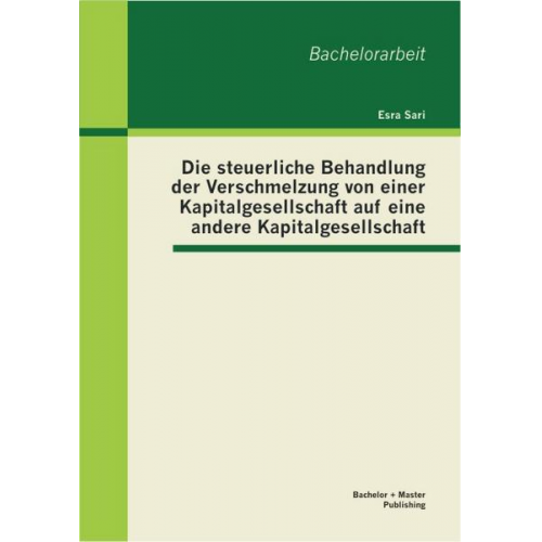 Esra Sari - Die steuerliche Behandlung der Verschmelzung von einer Kapitalgesellschaft auf eine andere Kapitalgesellschaft