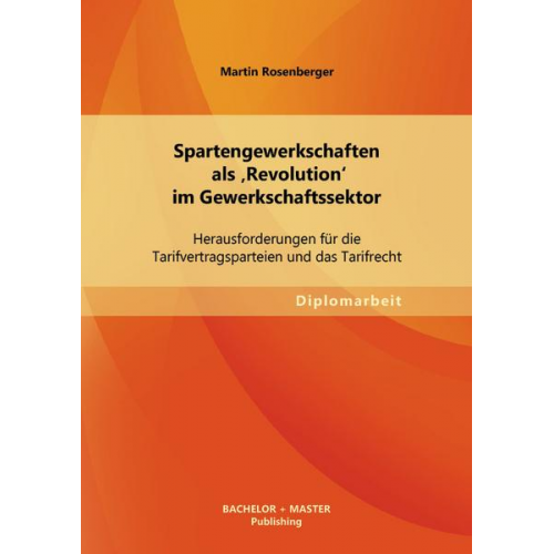 Martin Rosenberger - Spartengewerkschaften als 'Revolution' im Gewerkschaftssektor: Herausforderungen für die Tarifvertragsparteien und das Tarifrecht