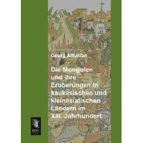 Georg Altunian - Die Mongolen und ihre Eroberungen in kaukasischen und kleinasiatischen Ländern im XIII. Jahrhundert