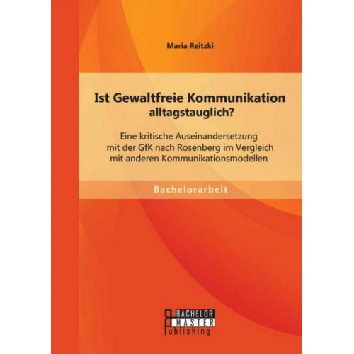 Maria Reitzki - Ist Gewaltfreie Kommunikation alltagstauglich? Eine kritische Auseinandersetzung mit der GfK nach Rosenberg im Vergleich mit anderen Kommunikationsmod