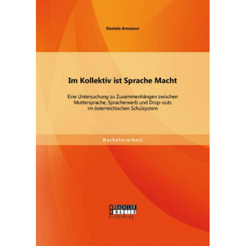 Daniela Ammann - Im Kollektiv ist Sprache Macht: Eine Untersuchung zu Zusammenhängen zwischen Muttersprache, Spracherwerb und Drop-outs im österreichischen Schulsystem