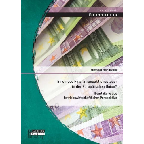 Michael Handwerk - Eine neue Finanztransaktionssteuer in der Europäischen Union? Beurteilung aus betriebswirtschaftlicher Perspektive