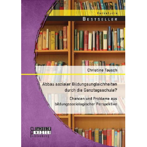 Christine Tausch - Abbau sozialer Bildungsungleichheiten durch die Ganztagsschule? Chancen und Probleme aus bildungssoziologischer Perspektive