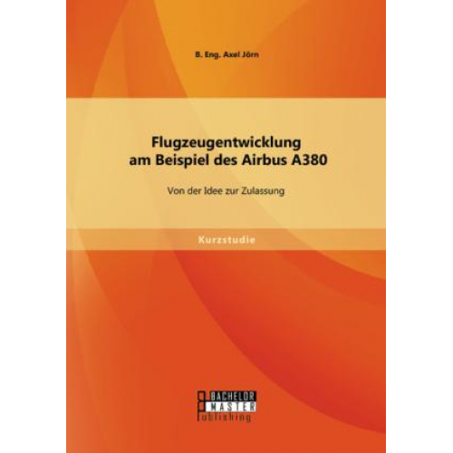 Jörn B. Eng. Axel - Flugzeugentwicklung am Beispiel des Airbus A380: Von der Idee zur Zulassung