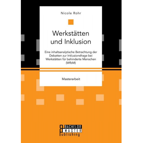 Nicole Rohr - Werkstätten und Inklusion. Eine inhaltsanalytische Betrachtung der Debatten zur Inklusionsfrage bei Werkstätten für behinderte Menschen (WfbM)