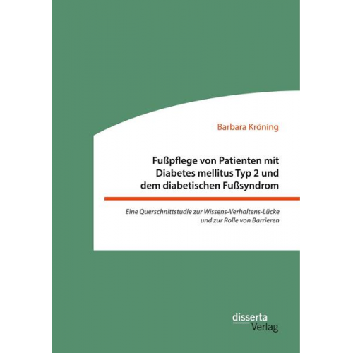 Barbara Kröning - Fußpflege von Patienten mit Diabetes mellitus Typ 2 und dem diabetischen Fußsyndrom: Eine Querschnittstudie zur Wissens-Verhaltens-Lücke und zur Rolle