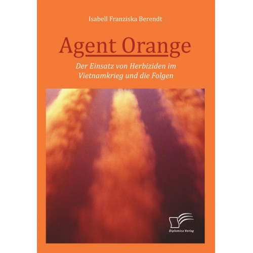 Isabell Franziska Berendt - Agent Orange: Der Einsatz von Herbiziden im Vietnamkrieg und die Folgen