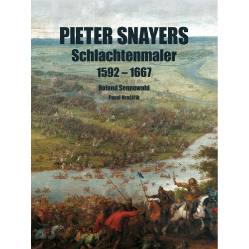 Roland Sennewald & Pavel Hrncirik - Pieter Snayers - Der Schlachtenmaler des 17. Jahrhunderts