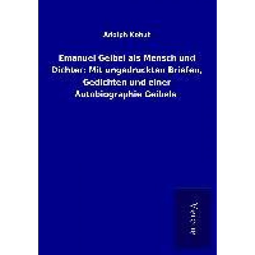 Adolph Kohut - Emanuel Geibel als Mensch und Dichter: Mit ungedruckten Briefen, Gedichten und einer Autobiographie Geibels